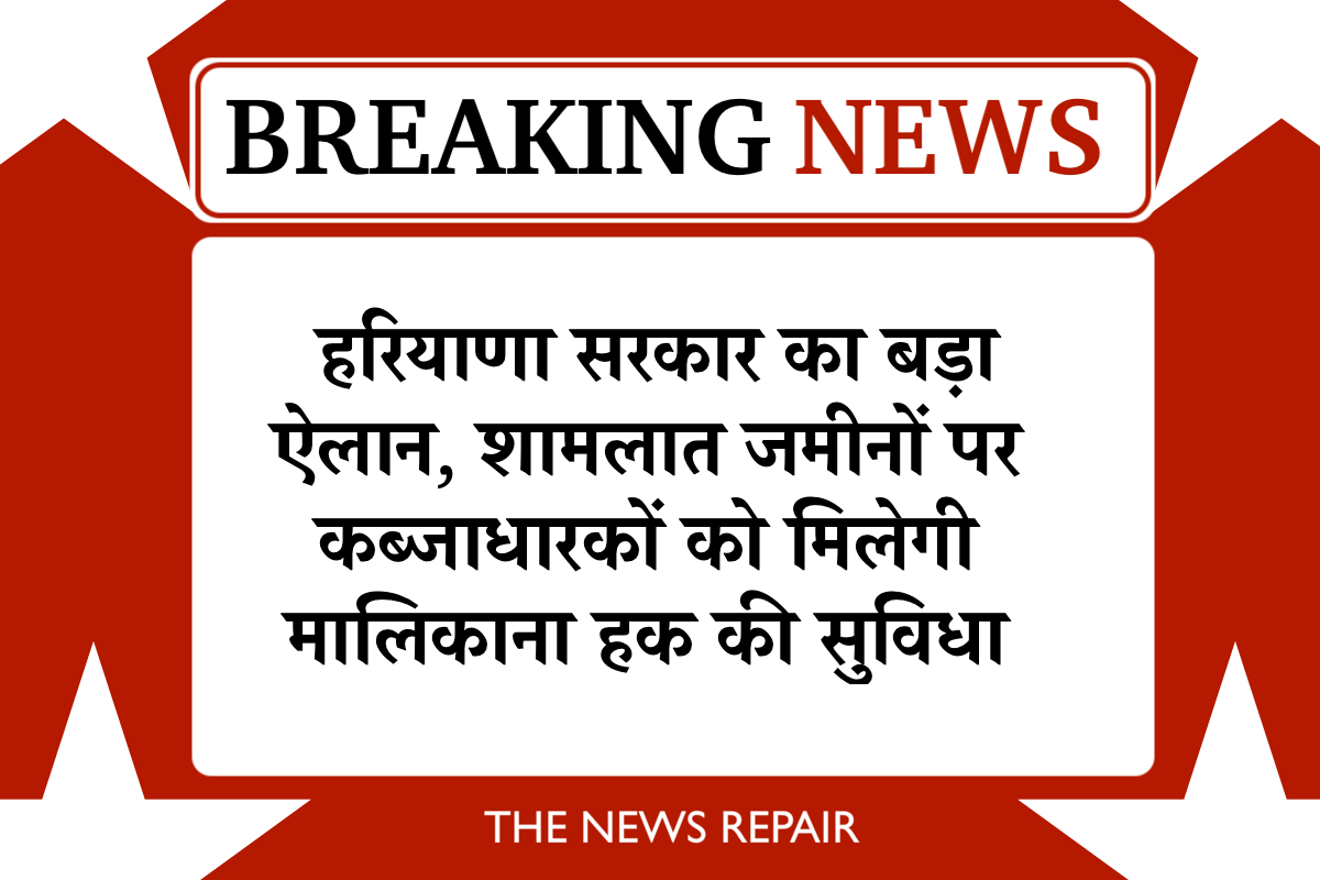 Haryana Shamlat Land हरियाणा सरकार का बड़ा ऐलान, शामलात जमीनों पर कब्जाधारकों को मिलेगी मालिकाना हक की सुविधा