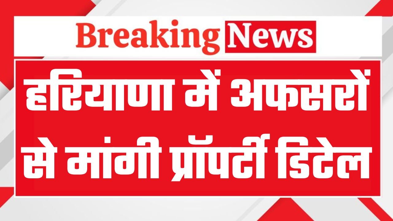 हरियाणा सरकार ने अफसरों से मांगी प्रॉपर्टी डिटेल, जारी हुआ ये आदेश