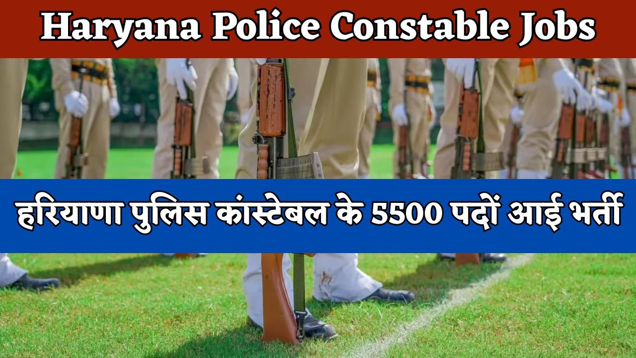 Haryana Police Constable Jobs: हरियाणा पुलिस कांस्टेबल के 5500 पदों आई भर्ती, फटाफट हिंदी में पढ़े पूरी जानकारी